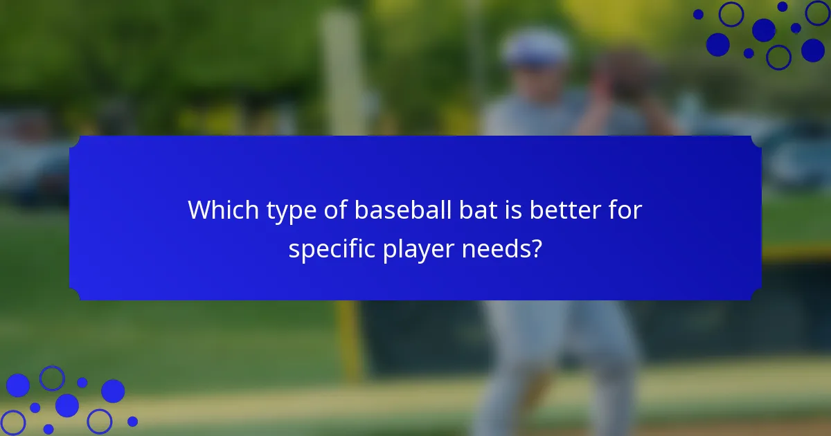Which type of baseball bat is better for specific player needs?
